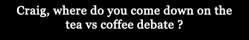 Craig, where do yo come down on the tea vs. coffee debate?