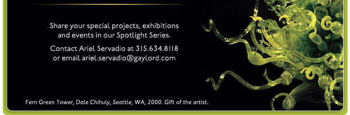 Share your special projects, exhibitionsand events in our Spotlight Series. Contact Ariel Servadio at 315.634.8118 or email ariel.servadio@gaylord.com. Fern Green Tower, Dale Chihuly, Seattle, WA, 2000. Gift of the artist.