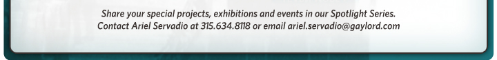 Share your special projects, exhibitions and events in our Spotlight Series. Contact Ariel Servadio at 315.634.8118 or email ariel.servadio@gaylord.com.