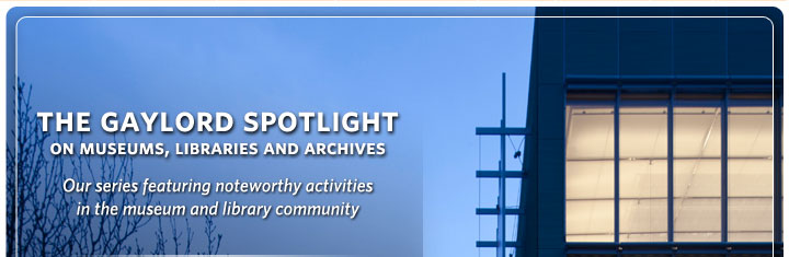 The Gaylord Spotlight on Museums, Libraries and Archives: Our series featuring noteworthy activities in the museum and library community.