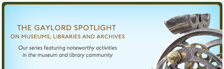 The Gaylord Spotlight on museums, libraries and archives. Our series featuring noteworthy activities in the museum and library community.